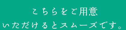 こちらをご用意いただけるとスムーズです